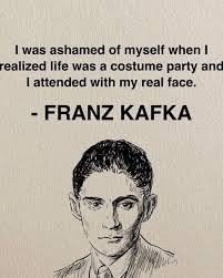 Fine writers do psychoanalysis “I was ashamed of myself when I realised  life was a costume party and I attended with my real face.” Franz Kafka,  Letters to Milena
