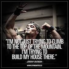 I M Not Just Trying To Climb To The Top Of The Mountain I M Trying To Build My House There Jeremy Fitness Motivation Quotes Motivation Fitness Motivation