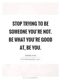 Stop Trying To Be Someone You Re Not Be What You Re Good At Be Picture Quotes