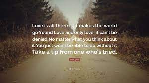 Bob Dylan Quote Love Is All There Is It Makes The World Go Round Love And Only Love It Can T Be Denied No Matter What You Think About