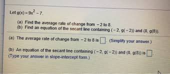 Since a secant line is dened using two points on the graph of ( ), as opposed to a tangent line that requires example we will use the secant method to solve the equation ( ) = 0, where ( ) = 2 − 2 the order of convergence of the secant method can be determined using a result, which we will not. Solved Let G X 9x 7 A Find The Average Rate Of Cha Chegg Com