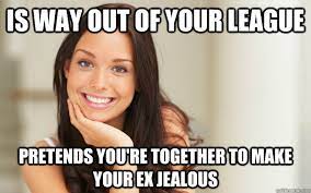 Is Way Out Of Your League Pretends You Re Together To Make Your Ex Jealous Good Girl Gina Quickmeme