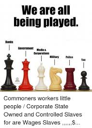 We Are All Being Played Banks Government Media Corporations Military Police You Assalror Commoners Workers Little People Corporate State Owned And Controlled Slaves For Are Wages Slaves Meme On