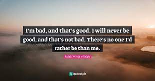 I find my heart singing a chorus at your happy news. I M Bad And That S Good I Will Never Be Good And That S Not Bad Th Quote By Ralph Wreck It Ralph Quoteslyfe