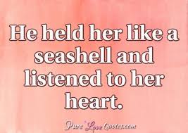 Frame these quotes for the bedside table to remind you of those special moments spent on the beach. Pure Love Quotes On Twitter He Held Her Like A Seashell And Listened To Her Heart Https T Co Yrttmjqfjq