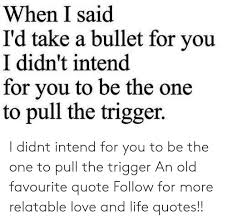 Enter one or two keywords to search these positive quotes. When I Said I D Take A Bullet For You I Didn T Intend For Vou To Be The One To Pull The Trigger I Didnt Intend For You To Be The One To