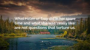 Know another quote from helen of troy? Janet Malcolm Quote What Helen Of Troy Did In Her Spare Time And What She Was