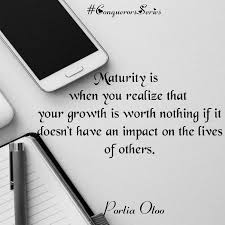 Be able to stick with a job until it is finished. Maturity Is When You Realise That Your Growth Is Worth Nothing If It Doesn T Have An Impact On The Lives Of Others Portia Oto The Lives Of Others Portia Life