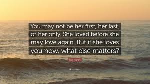 Not all girls will tell you directly how they truly feel about you. Bob Marley Quote You May Not Be Her First Her Last Or Her Only She Loved Before She May Love Again But If She Loves You Now What Els