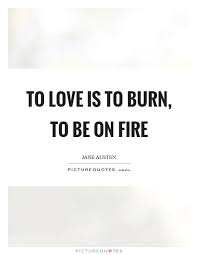 To Love Is To Burn To Be On Fire Picture Quotes