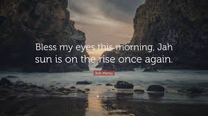 Bob marley sang beautifully like a lovebird, like a peace spreader, like a rastafarian, yet without heartfelt lyrics he would have not become the grandfather of reggae. Bob Marley Quote Bless My Eyes This Morning Jah Sun Is On The Rise Once Again