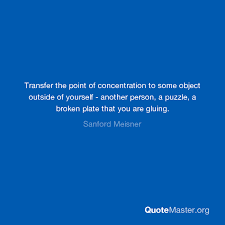 Explore our collection of motivational and famous quotes by authors you know and plates quotes. Transfer The Point Of Concentration To Some Object Outside Of Yourself Another Person A Puzzle A Broken Plate That You Are Gluing Sanford Meisner