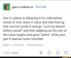 Milliseconds?) has focused on the ancient war between baby boomers and millennials. Gen Z Culture Is Follow Gen Z Culture Is Debating If It S Milk Before Cereal Or Vice Versa In Class And Then Having That One Kid Come In And Go I Put My Blea