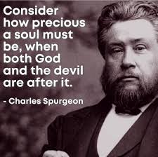 Consider how precious a soul must be, when both God and the devil are after  it. it. -Charles Spurgeon