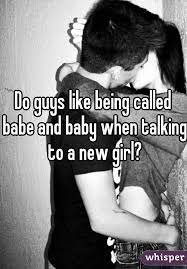 Do Guys Like Being Called Babe And Baby When Talking To A New Girl