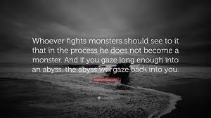 The most famous and inspiring movie monster quotes from film, tv series, cartoons and animated films by movie quotes.com. Friedrich Nietzsche Quote Whoever Fights Monsters Should See To It That In The Process He Does Not Become A Monster And If You Gaze Long Enough I
