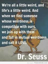 And when we find someone whose weirdness is compatible with ours, we join up with them and fall into mutually satisfying weirdness—and call it love—true love. Seuss On Love Words Inspirational Quotes Inspirational Quotes Motivation
