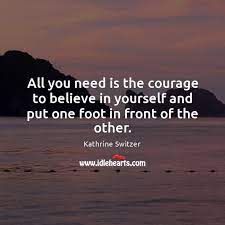 All You Need Is The Courage To Believe In Yourself And Put One Foot In Front Of The Other Idlehearts