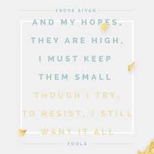 I am tired of this place, i hope people change i need time to replace what i gave away and my hopes, they are high, i must keep them small though i try to resist i still want it all. Troye On Twitter Wild Day 20 Fools Lyric Excerpt Http T Co 2ewunhbohx