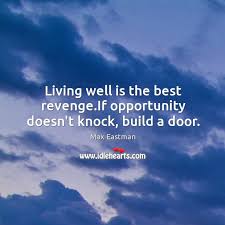 Living Well Is The Best Revenge If Opportunity Doesn T Knock Build A Door Idlehearts