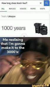 How Long Does Trash Live Rash Lifespan 1000 Years Me Realising That I M Gonna Make It To The 3000 S Ifunny Really Funny Memes Stupid Funny Memes Stupid Memes