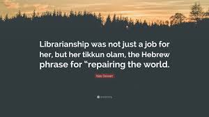Tikkun olam. ― david levithan, nick & norah's infinite playlist. Kate Stewart Quote Librarianship Was Not Just A Job For Her But Her Tikkun Olam The