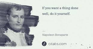 Such quotes are mostly very helpful and serve as guidelines. Napoleon Bonaparte If You Want A Thing Done Well Do It Yourself Citatis
