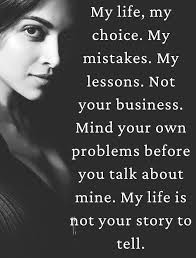 My life, my choice. My mistakes. My lessons. Not your business. Mind your  own problems before you talk about mine. My life is not your story to tell.