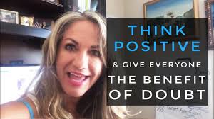 Think positive and give EVERYONE the benefit of the doubt