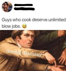 Guys Who Cook Deserve Unlimited Blow Jobs Meme By Memelust Memedroid