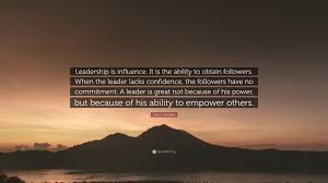 Enjoy our leader quotes collection by famous authors, presidents and politicians. John C Maxwell Quote Leadership Is Influence It Is The Ability To Obtain Followers When The Leader Lacks Confidence The Followers Have No