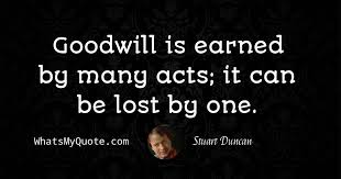 In a world like this, you pay it forward, 'cause more than likely you didn't deserve it when you got it the first time. Stuart Duncan Goodwill Is Earned By Many Acts It Can Be Lost By One