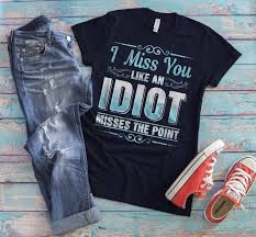 I Miss You Like An Idiot Misses The Point Sarcastic Shirt Sarcasm Idiot Tee Sarcastic Be Nice T Shirt Idiot Misses The Point Apparel Sarcastic Shirts Cool T Shirts Sarcastic Shirts Funny