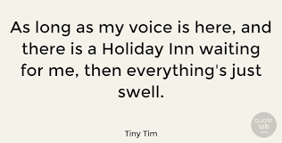 As long as my voice is here, and there is a holiday inn waiting for me, then everythings just swell. Tiny Tim As Long As My Voice Is Here And There Is A Holiday Inn Quotetab