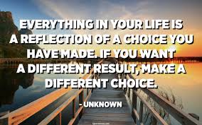 For now we see only a reflection as in a mirror; Everything In Your Life Is A Reflection Of A Choice You Have Made If You Want A Different Result Make A Different Choice Unknown Quotespedia Org