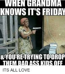 We did not find results for: When Hrandma Knows It S Friday You Retrying Todrop Them Badass Kids Off Its All Love Friday Meme On Ballmemes Com