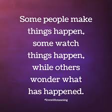 Some People Make Things Happen Some Watch Things Happen While Others Wonder What Has Happened Best Advice Quotes Advice Quotes Son Quotes