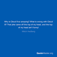 Discover and share cloud nine quotes. Why Is Cloud 9 So Amazing What Is Wrong With Cloud 8 That Joke Came Off The Top Of My Head And The Top Of My Head Ain T Funny Mitch Hedberg