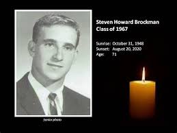 Steven Howard Brockman Class of 1967 Sunrise: October 31, 1948 Sunset:  August 20, 2020 Age: 71 Steven Howard Brockman, passed away in his home