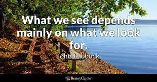 It's more about meaning, doing what we love, simplicity, being healthy and surrounded by people we love. John Lubbock What We See Depends Mainly On What We Look