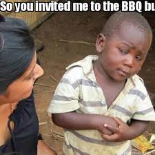 Meme Maker So You Invited Me To The Bbq But All U Got Is Open Pit Meme Generator