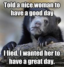 Told A Nice Woman To Have A Good Day I Lied I Wanted Her To Have A Great Day Confession Bear Quickmeme