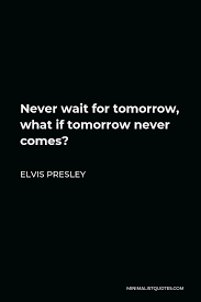 Whether a inspirational quote from your favorite celebrity proverbs, benjamin franklin or an motivational message about giving it your best from a successful business person, we can all benefit. Elvis Presley Quote Never Wait For Tomorrow What If Tomorrow Never Comes