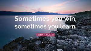 Sometimes it's an inspirational quote, other times it's just a piece of wisdom, while other times it's something that's just plain funny or entertaining. Robert T Kiyosaki Quote Sometimes You Win Sometimes You Learn