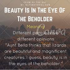 prov. idiom. · see also: . Beauty Is In The Eye Of The Beholder Idiom Of The Day For Ielts Speaking