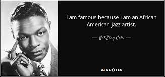 There's the united states of america. Nat King Cole Quote I Am Famous Because I Am An African American Jazz