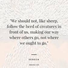 We Should Not Like Sheep Follow The Herd Of Creatures In Front Of Us Making Out Way Where Others Go Not Live Quotes Inspiration Stoic Quotes Seneca Quotes