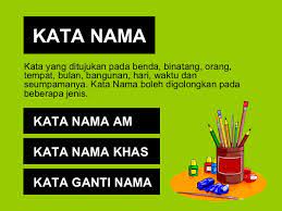 Kata nama ialah kata yang menunjukkan benda, orang, haiwan, perkara dan tempat. Kata Nama