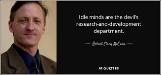 In other words, the puritanical assumption, here, is that idleness is a sin that leads to other, greater sins. Robert Stacy Mccain Quote Idle Minds Are The Devil S Research And Development Department