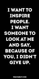 I Want To Inspire People I Want Someone To Look At Me And Say Because Of You I Don T Give Up Inspiration Quote I Want To Inspire People I Want Someone To Look At Me And Say Because Of You I Didn T Give Up Life Quotes Quotes Inspirational Quotes